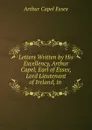 Letters Written by His Excellency, Arthur Capel, Earl of Essex, Lord Lieutenant of Ireland, in . - Arthur Capel Essex