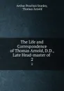 The Life and Correspondence of Thomas Arnold, D.D., Late Head-master of . 2 - Arthur Penrhyn Stanley