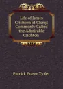 Life of James Crichton of Cluny: Commonly Called the Admirable Crichton . - Patrick Fraser Tytler