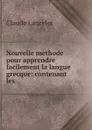 Nouvelle methode pour apprendre facilement la langue grecque: contenant les . - Claude Lancelot