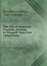 The Life of Benjamin Franklin, Written by Himself: Now First Edited from . 1 - Benjamin Franklin