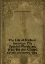 The Life of Michael Servetus: The Spanish Physician, Who, for the Alleged Crime of Heresy, was . - William Hamilton Drummond