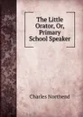 The Little Orator, Or, Primary School Speaker - Charles Northend