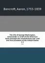 The life of George Washington, commander in chief of the American Army through the revolutionary war; and the first president of the United States. 1-2 - Aaron Bancroft