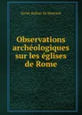 Observations archeologiques sur les eglises de Rome - Xavier Barbier de Montault