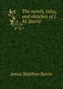 The novels, tales, and sketches of J.M. Barrie - J. M. Barrie