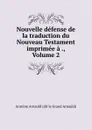 Nouvelle defense de la traduction du Nouveau Testament imprimee a ., Volume 2 - Antoine Arnauld