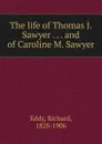 The life of Thomas J. Sawyer . . . and of Caroline M. Sawyer - Richard Eddy