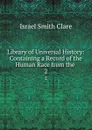 Library of Universal History: Containing a Record of the Human Race from the . 2 - Israel Smith Clare