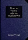 Nova et vetera: informal meditations - Tyrrell George