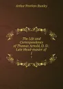 The Life and Correspondence of Thomas Arnold, D. D.: Late Head-master of . 1 - Arthur Penrhyn Stanley