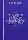 NOTES, CRITICAL AND PRATICAL, ON THE BOOK OF GENESIS. IN TWO VOLUMES. VOL. I. - George Bush