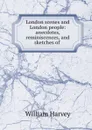 London scenes and London people: anecdotes, reminiscences, and sketches of . - William Harvey