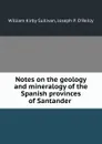 Notes on the geology and mineralogy of the Spanish provinces of Santander . - William Kirby Sullivan