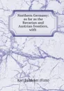 Northern Germany: as far as the Bavarian and Austrian frontiers, with . - Karl Baedeker