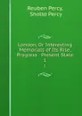 London, Or Interesting Memorials of Its Rise, Progress . Present State. 1 - Reuben Percy
