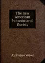 The new American botanist and florist; - Alphonso Wood