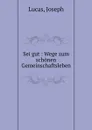 Sei gut : Wege zum schonen Gemeinschaftsleben - Joseph Lucas