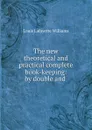 The new theoretical and practical complete book-keeping: by double and . - Louis Lafayette Williams