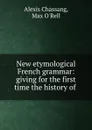 New etymological French grammar: giving for the first time the history of . - Alexis Chassang