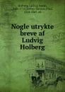 Nogle utrykte breve af Ludvig Holberg - Holberg, Ludvig, baron, 1684-1754,Botten-Hansen, Paul, 1824-1869, ed