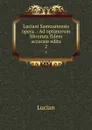 Luciani Samosatensis opera .: Ad optimorum librorum fidem accurate edita. 2 - Lucian