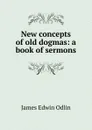 New concepts of old dogmas: a book of sermons - James Edwin Odlin