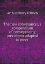 The new conveyancer, a compendium of conveyancing precedents adapted to meet . - Arthur Henry O'Brien