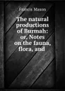 The natural productions of Burmah: or, Notes on the fauna, flora, and . - Francis Mason