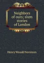 Neighbors of ours; slum stories of London - Nevinson Henry Woodd