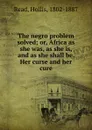 The negro problem solved; or, Africa as she was, as she is, and as she shall be. Her curse and her cure - Hollis Read