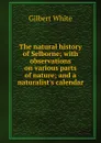 The natural history of Selborne; with observations on various parts of nature; and a naturalist.s calendar - Gilbert White