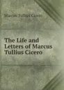 The Life and Letters of Marcus Tullius Cicero - Marcus Tullius Cicero