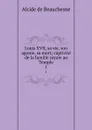 Louis XVII, sa vie, son agonie, sa mort; captivite de la famille royale au Temple. 1 - Alcide de Beauchesne