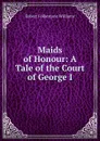 Maids of Honour: A Tale of the Court of George I. - Robert Folkestone Williams