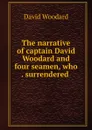 The narrative of captain David Woodard and four seamen, who . surrendered . - David Woodard