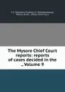 The Mysore Chief Court reports: reports of cases decided in the ., Volume 9 - V.A. Rajaratna Mudaliar