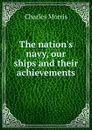 The nation.s navy, our ships and their achievements - Morris Charles