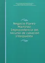 Negocio Flores-Martinez: Improcedencia del recurso de casacion interpuesto . - Alberto Lazalde