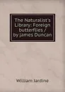 The Naturalist.s Library: Foreign butterflies / by james Duncan - Jardine William