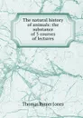 The natural history of animals: the substance of 3 courses of lectures - Thomas Rymer Jones