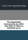 The Negotiable instruments act, 1881: (Act XXVI of 1881) as modified up to . - India Legislative Dept India