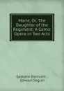 Marie, Or, The Daughter of the Regiment: A Comic Opera in Two Acts - Gaetano Donizetti