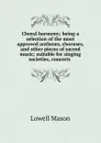 Choral harmony; being a selection of the most approved anthems, choruses, and other pieces of sacred music; suitable for singing societies, concerts - Lowell Mason