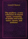 The psaltery : a new collection of church music, consisting of psalm and hymn tunes, chants, and anthems . - Lowell Mason