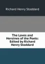 The Loves and Heroines of the Poets: Edited by Richard Henry Stoddard - Stoddard Richard Henry