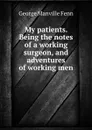 My patients. Being the notes of a working surgeon, and adventures of working men - Fenn George Manville