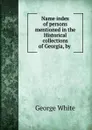 Name index of persons mentioned in the Historical collections of Georgia, by . - George White