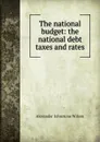 The national budget: the national debt taxes and rates - Alexander Johnstone Wilson
