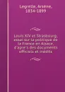 Louis XIV et Strasbourg; essai sur la politique de la France en Alsace, d.apres des documents officiels et inedits - Arsène Legrelle